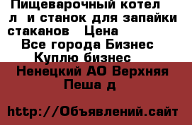 Пищеварочный котел 25 л. и станок для запайки стаканов › Цена ­ 250 000 - Все города Бизнес » Куплю бизнес   . Ненецкий АО,Верхняя Пеша д.